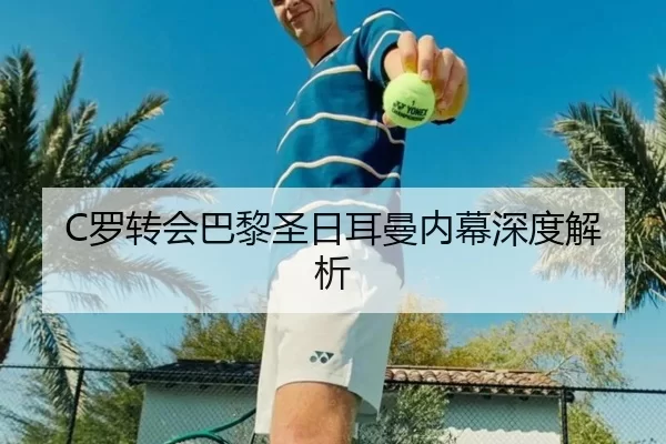 C罗转会巴黎圣日耳曼内幕深度解析