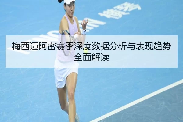 梅西迈阿密赛季深度数据分析与表现趋势全面解读
