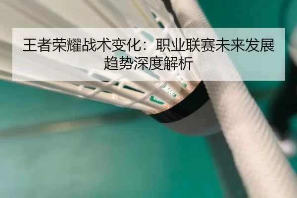 王者荣耀战术变化：职业联赛未来发展趋势深度解析
