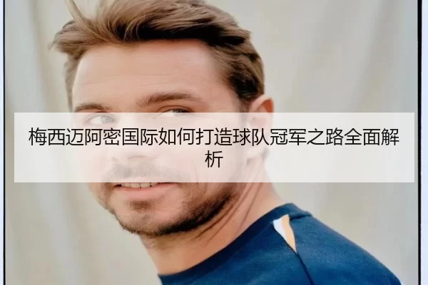 梅西迈阿密国际如何打造球队冠军之路全面解析