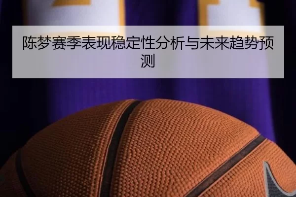 陈梦赛季表现稳定性分析与未来趋势预测