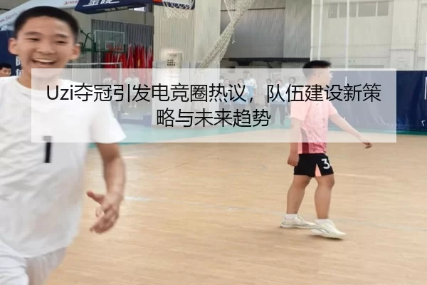 Uzi夺冠引发电竞圈热议，队伍建设新策略与未来趋势