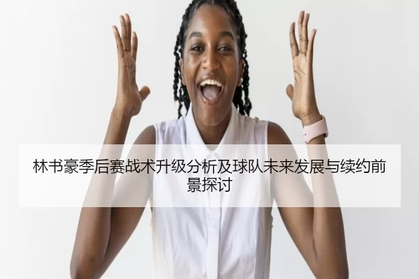 林书豪季后赛战术升级分析及球队未来发展与续约前景探讨