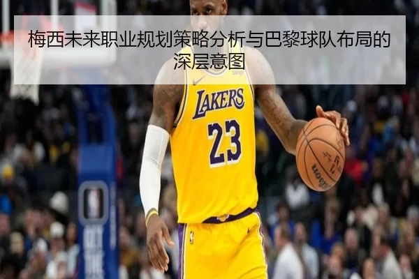 梅西未来职业规划策略分析与巴黎球队布局的深层意图